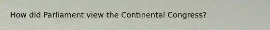 How did Parliament view the Continental Congress?