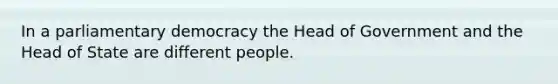 In a parliamentary democracy the Head of Government and the Head of State are different people.