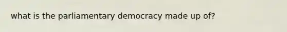 what is the parliamentary democracy made up of?