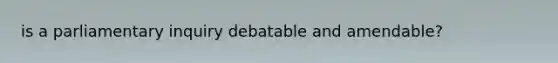 is a parliamentary inquiry debatable and amendable?