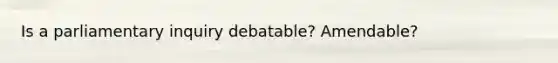 Is a parliamentary inquiry debatable? Amendable?