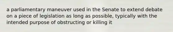 a parliamentary maneuver used in the Senate to extend debate on a piece of legislation as long as possible, typically with the intended purpose of obstructing or killing it