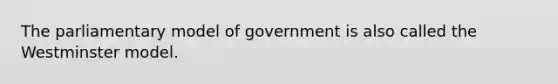 The parliamentary model of government is also called the Westminster model.