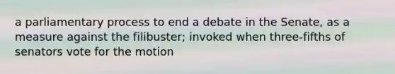 a parliamentary process to end a debate in the Senate, as a measure against the filibuster; invoked when three-fifths of senators vote for the motion