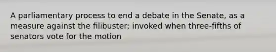 A parliamentary process to end a debate in the Senate, as a measure against the filibuster; invoked when three-fifths of senators vote for the motion