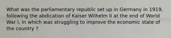 What was the parliamentary republic set up in Germany in 1919, following the abdication of Kaiser Wilhelm II at the end of World War I, in which was struggling to improve the economic state of the country ?