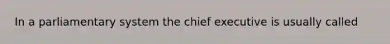 In a parliamentary system the chief executive is usually called