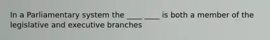 In a Parliamentary system the ____ ____ is both a member of the legislative and executive branches