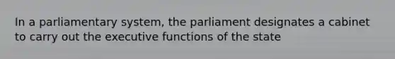 In a parliamentary system, the parliament designates a cabinet to carry out the executive functions of the state