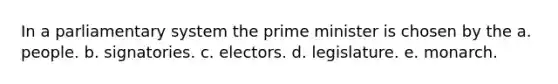 In a parliamentary system the prime minister is chosen by the a. people. b. signatories. c. electors. d. legislature. e. monarch.