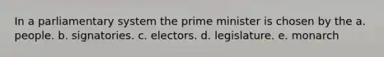 In a parliamentary system the prime minister is chosen by the a. people. b. signatories. c. electors. d. legislature. e. monarch