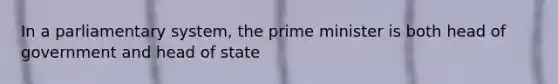 In a parliamentary system, the prime minister is both head of government and head of state