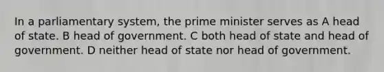 In a parliamentary system, the prime minister serves as A head of state. B head of government. C both head of state and head of government. D neither head of state nor head of government.