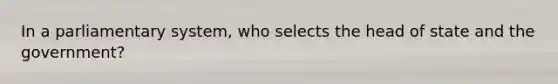 In a parliamentary system, who selects the head of state and the government?