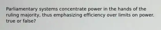 Parliamentary systems concentrate power in the hands of the ruling majority, thus emphasizing efficiency over limits on power. true or false?