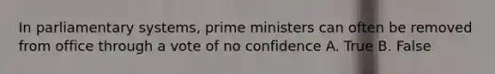 In parliamentary systems, prime ministers can often be removed from office through a vote of no confidence A. True B. False