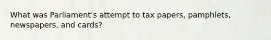 What was Parliament's attempt to tax papers, pamphlets, newspapers, and cards?