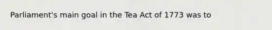 Parliament's main goal in the Tea Act of 1773 was to