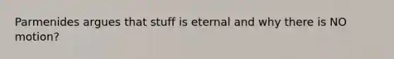 Parmenides argues that stuff is eternal and why there is NO motion?