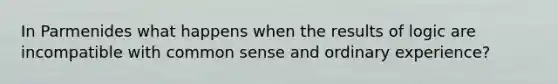 In Parmenides what happens when the results of logic are incompatible with common sense and ordinary experience?