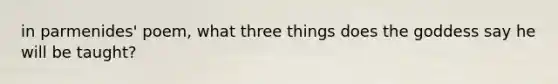 in parmenides' poem, what three things does the goddess say he will be taught?