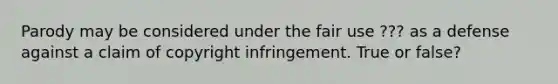 Parody may be considered under the fair use ??? as a defense against a claim of copyright infringement. True or false?