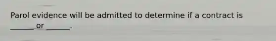 Parol evidence will be admitted to determine if a contract is ______ or ______.