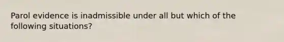 Parol evidence is inadmissible under all but which of the following situations?