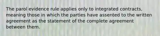 The parol evidence rule applies only to integrated contracts, meaning those in which the parties have assented to the written agreement as the statement of the complete agreement between them.