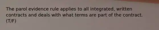 The parol evidence rule applies to all integrated, written contracts and deals with what terms are part of the contract. (T/F)