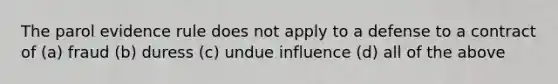 The parol evidence rule does not apply to a defense to a contract of (a) fraud (b) duress (c) undue influence (d) all of the above