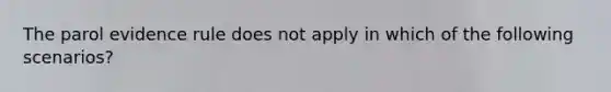 ​The parol evidence rule does not apply in which of the following scenarios?