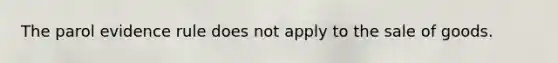 The parol evidence rule does not apply to the sale of goods.