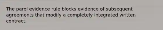 The parol evidence rule blocks evidence of subsequent agreements that modify a completely integrated written contract.