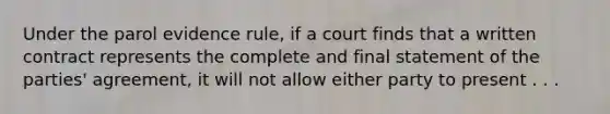 Under the parol evidence rule, if a court finds that a written contract represents the complete and final statement of the parties' agreement, it will not allow either party to present . . .