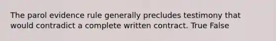 The parol evidence rule generally precludes testimony that would contradict a complete written contract. True False