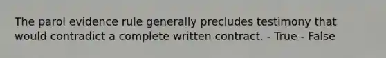 The parol evidence rule generally precludes testimony that would contradict a complete written contract. - True - False