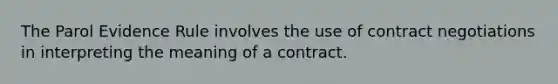 The Parol Evidence Rule involves the use of contract negotiations in interpreting the meaning of a contract.