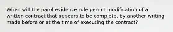 When will the parol evidence rule permit modification of a written contract that appears to be complete, by another writing made before or at the time of executing the contract?