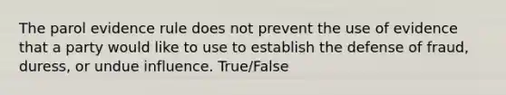 The parol evidence rule does not prevent the use of evidence that a party would like to use to establish the defense of fraud, duress, or undue influence. True/False