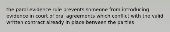 the parol evidence rule prevents someone from introducing evidence in court of oral agreements which conflict with the valid written contract already in place between the parties