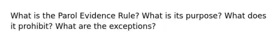 What is the Parol Evidence Rule? What is its purpose? What does it prohibit? What are the exceptions?