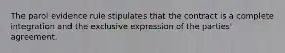 The parol evidence rule stipulates that the contract is a complete integration and the exclusive expression of the parties' agreement.