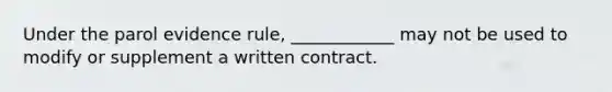 Under the parol evidence rule, ____________ may not be used to modify or supplement a written contract.