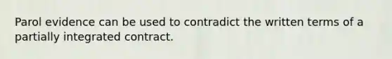 Parol evidence can be used to contradict the written terms of a partially integrated contract.