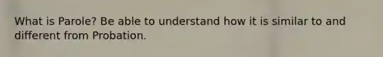What is Parole? Be able to understand how it is similar to and different from Probation.