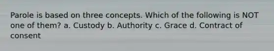 Parole is based on three concepts. Which of the following is NOT one of them?​ a. Custody b. Authority c. Grace d. Contract of consent