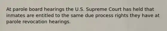 At parole board hearings the U.S. Supreme Court has held that inmates are entitled to the same due process rights they have at parole revocation hearings.