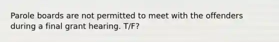 Parole boards are not permitted to meet with the offenders during a final grant hearing. T/F?