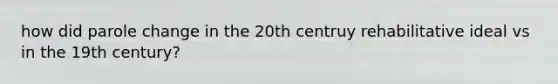 how did parole change in the 20th centruy rehabilitative ideal vs in the 19th century?
